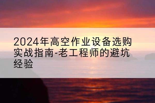奇台高空作业升降机厂家推荐-2024年高空作业设备选购实战指南-老工程师的避坑经验
