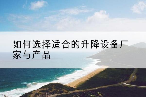 奇台电动升降平台厂家-如何选择适合的升降设备厂家与产品