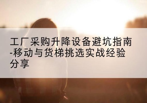 奇台移动式升降机怎么选-工厂采购升降设备避坑指南-移动与货梯挑选实战经验分享