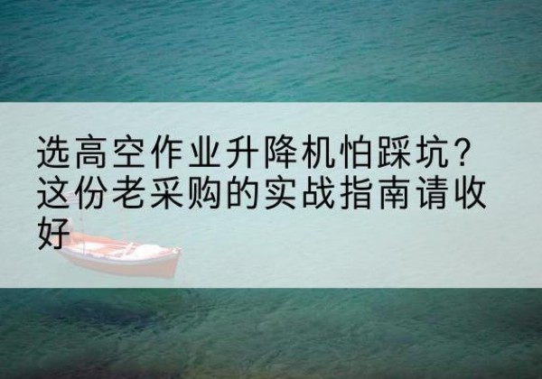 奇台高空作业升降机厂家推荐-选高空作业升降机怕踩坑？这份老采购的实战指南请收好