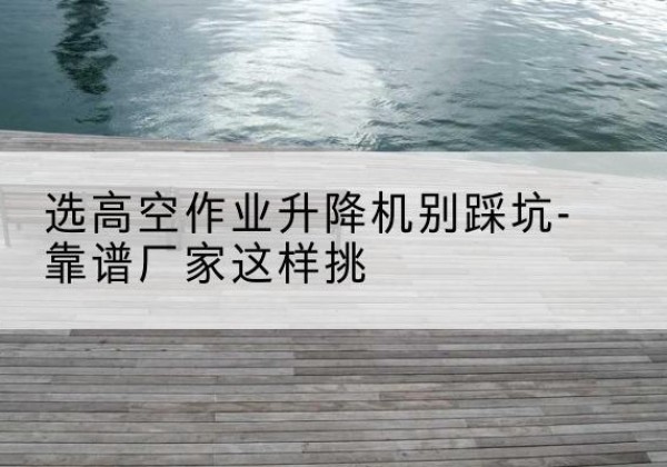 奇台剪叉式升降机厂家-选高空作业升降机别踩坑-靠谱厂家这样挑