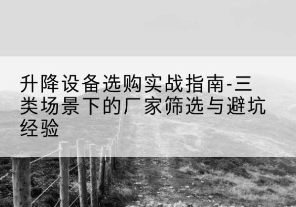 奇台移动式升降机厂家推荐-升降设备选购实战指南-三类场景下的厂家筛选与避坑经验