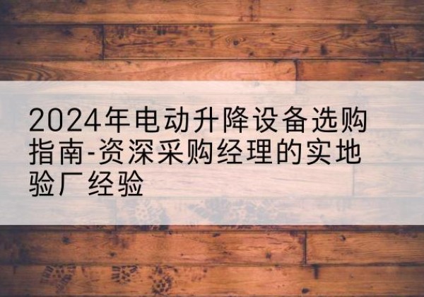 奇台电动剪叉升降平台厂家-2024年电动升降设备选购指南-资深采购经理的实地验厂经验