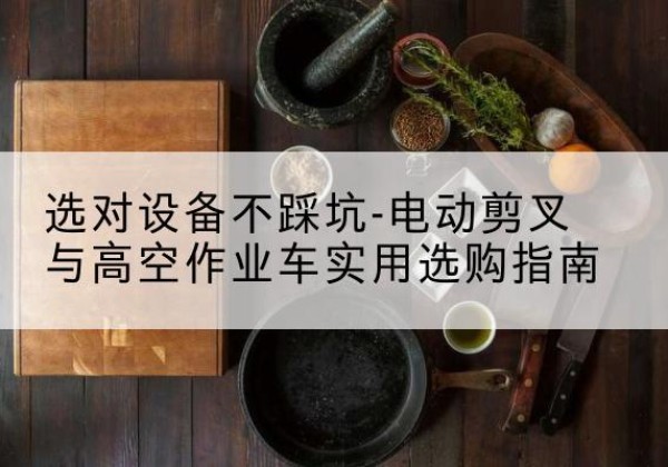 奇台电动剪叉升降平台怎么选-选对设备不踩坑-电动剪叉与高空作业车实用选购指南