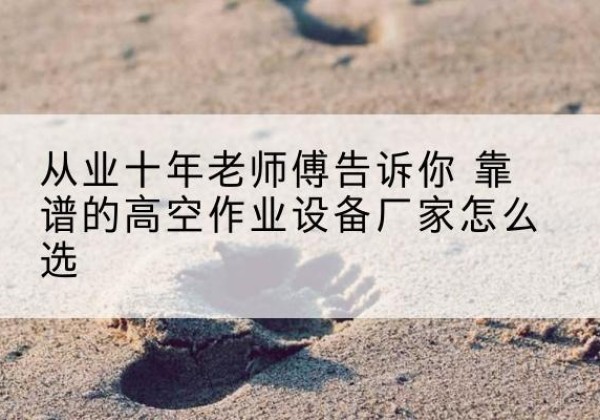 奇台高空作业升降机厂家推荐-从业十年老师傅告诉你 靠谱的高空作业设备厂家怎么选