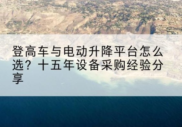 奇台登高车厂家厂家-登高车与电动升降平台怎么选？十五年设备采购经验分享