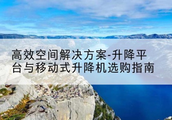 奇台升降平台厂家-*空间解决方案-升降平台与移动式升降机选购指南