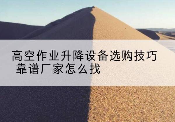 奇台电动升降平台厂家推荐-高空作业升降设备选购技巧 靠谱厂家怎么找