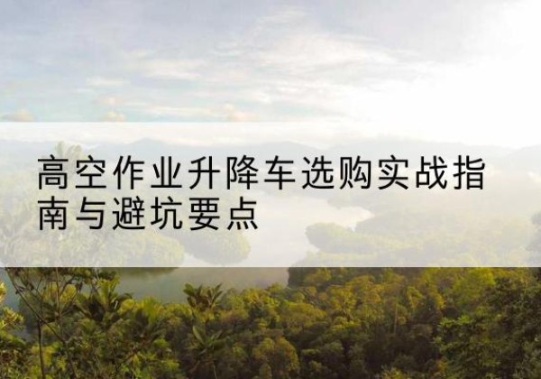 奇台升降车怎么选-高空作业升降车选购实战指南与避坑要点