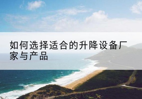 奇台电动升降平台厂家-如何选择适合的升降设备厂家与产品