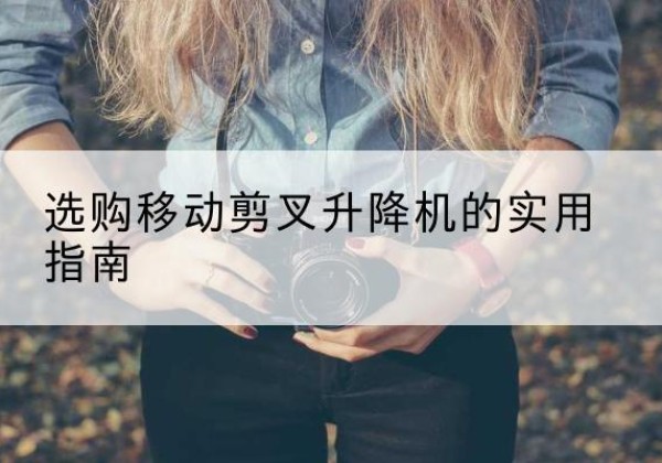 奇台移动剪叉升降机怎么选-选购移动剪叉升降机的实用指南