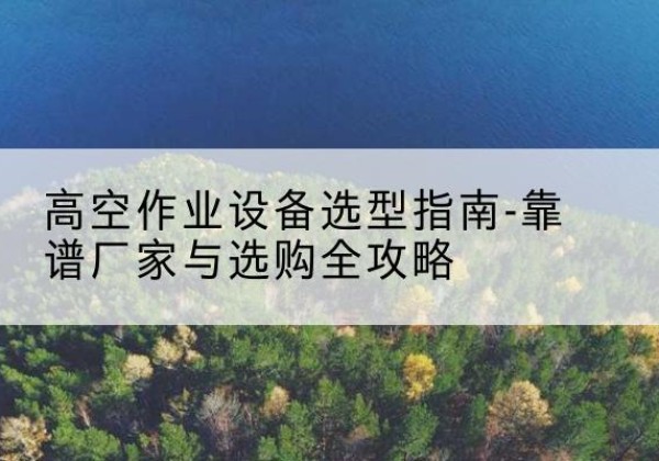 奇台升降车厂家-高空作业设备选型指南-靠谱厂家与选购全攻略