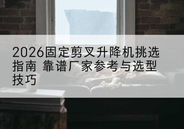 奇台固定剪叉升降机厂家推荐-2026固定剪叉升降机挑选指南 靠谱厂家参考与选型技巧