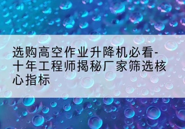 奇台高空作业升降机厂家推荐-选购高空作业升降机必看-十年工程师揭秘厂家筛选核心指标