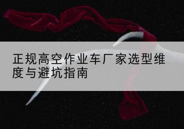 奇台高空作业车厂家-正规选型维度与避坑指南